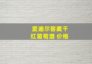 爱迪尔窖藏干红葡萄酒 价格